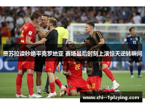 贾苏拉读秒绝平克罗地亚 赛场最后时刻上演惊天逆转瞬间