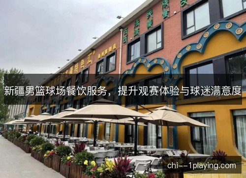 新疆男篮球场餐饮服务，提升观赛体验与球迷满意度